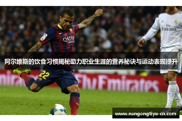 阿尔维斯的饮食习惯揭秘助力职业生涯的营养秘诀与运动表现提升