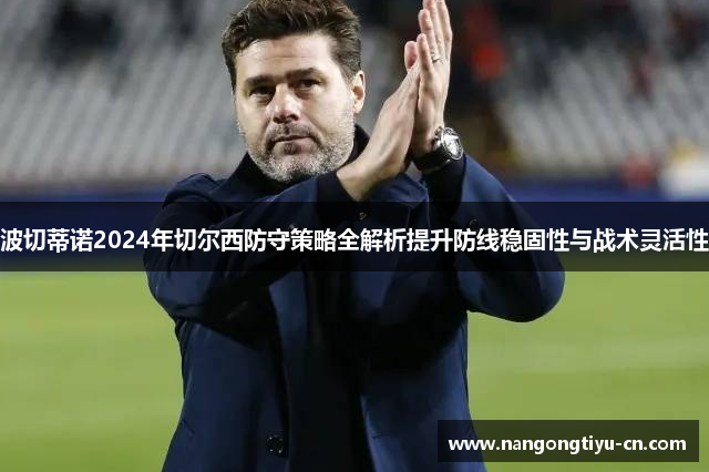 波切蒂诺2024年切尔西防守策略全解析提升防线稳固性与战术灵活性