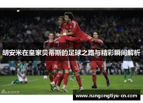 胡安米在皇家贝蒂斯的足球之路与精彩瞬间解析