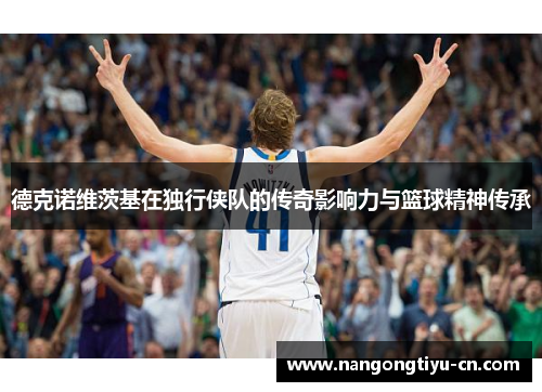 德克诺维茨基在独行侠队的传奇影响力与篮球精神传承