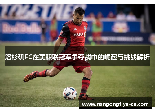 洛杉矶FC在美职联冠军争夺战中的崛起与挑战解析