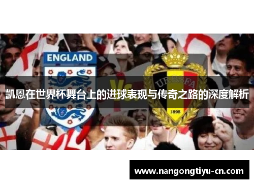 凯恩在世界杯舞台上的进球表现与传奇之路的深度解析