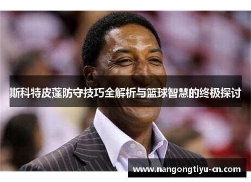 斯科特皮蓬防守技巧全解析与篮球智慧的终极探讨