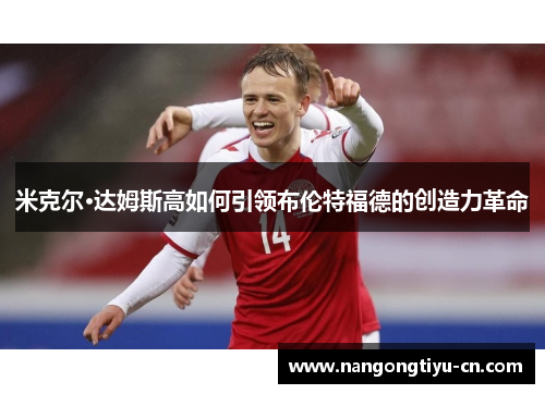 米克尔·达姆斯高如何引领布伦特福德的创造力革命