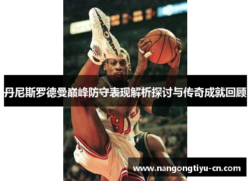 丹尼斯罗德曼巅峰防守表现解析探讨与传奇成就回顾