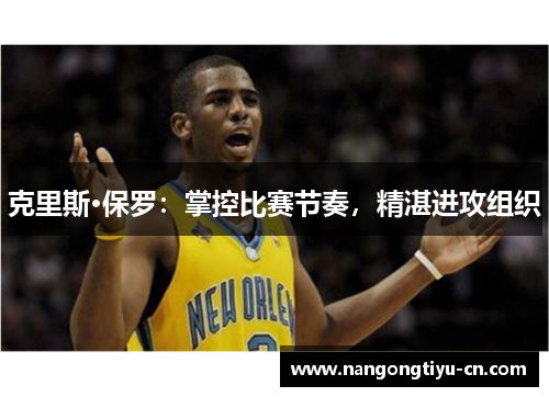 克里斯·保罗：掌控比赛节奏，精湛进攻组织