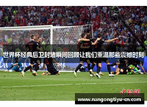 世界杯经典后卫封堵瞬间回顾让我们重温那些震撼时刻