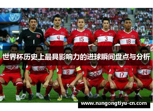 世界杯历史上最具影响力的进球瞬间盘点与分析