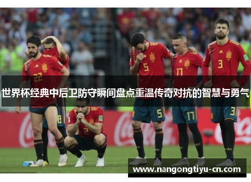 世界杯经典中后卫防守瞬间盘点重温传奇对抗的智慧与勇气
