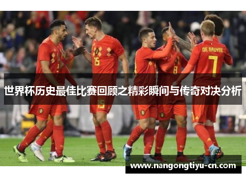 世界杯历史最佳比赛回顾之精彩瞬间与传奇对决分析