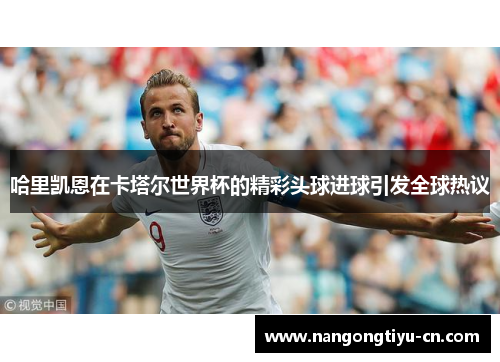 哈里凯恩在卡塔尔世界杯的精彩头球进球引发全球热议