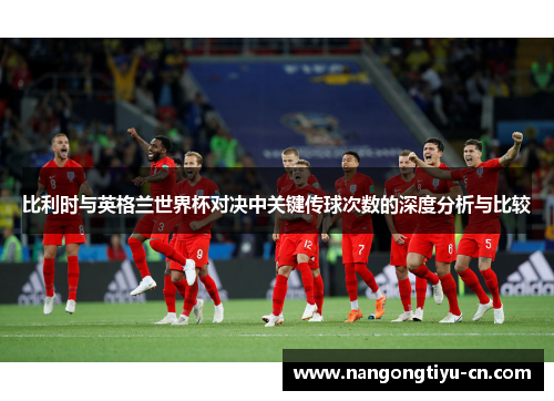 比利时与英格兰世界杯对决中关键传球次数的深度分析与比较