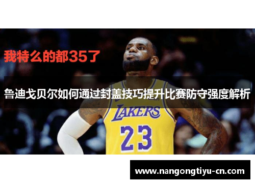 鲁迪戈贝尔如何通过封盖技巧提升比赛防守强度解析