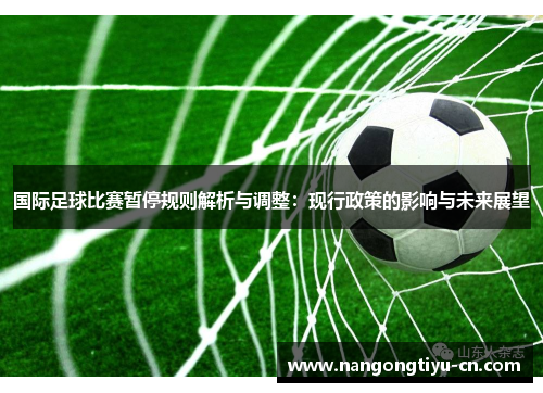 国际足球比赛暂停规则解析与调整：现行政策的影响与未来展望