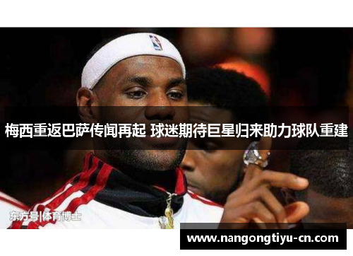 梅西重返巴萨传闻再起 球迷期待巨星归来助力球队重建