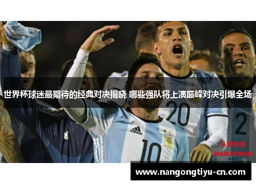 世界杯球迷最期待的经典对决揭晓 哪些强队将上演巅峰对决引爆全场
