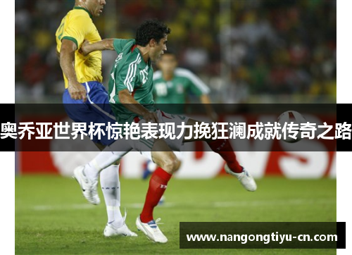 奥乔亚世界杯惊艳表现力挽狂澜成就传奇之路