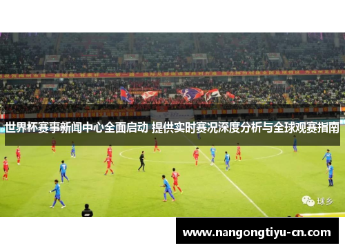 世界杯赛事新闻中心全面启动 提供实时赛况深度分析与全球观赛指南