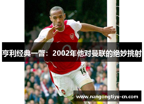 亨利经典一瞥：2002年他对曼联的绝妙挑射