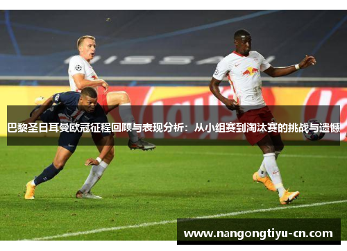 巴黎圣日耳曼欧冠征程回顾与表现分析：从小组赛到淘汰赛的挑战与遗憾