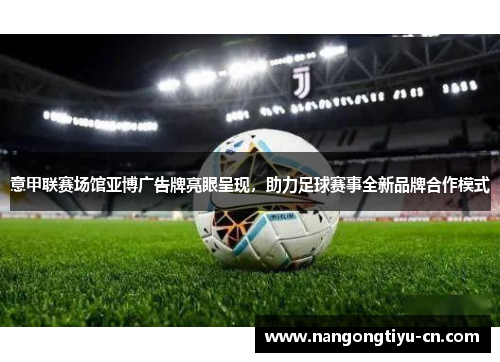意甲联赛场馆亚博广告牌亮眼呈现，助力足球赛事全新品牌合作模式
