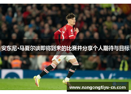 安东尼·马夏尔谈即将到来的比赛并分享个人期待与目标