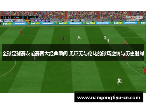 全球足球赛友谊赛四大经典瞬间 见证无与伦比的球场激情与历史时刻