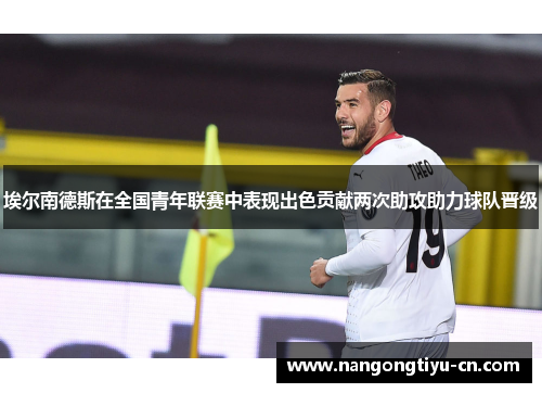埃尔南德斯在全国青年联赛中表现出色贡献两次助攻助力球队晋级