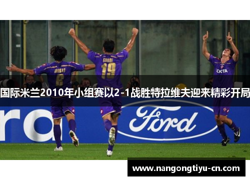 国际米兰2010年小组赛以2-1战胜特拉维夫迎来精彩开局
