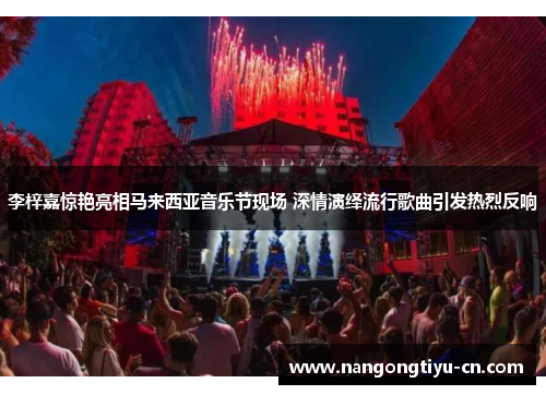 李梓嘉惊艳亮相马来西亚音乐节现场 深情演绎流行歌曲引发热烈反响