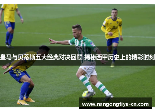 皇马与贝蒂斯五大经典对决回顾 揭秘西甲历史上的精彩时刻