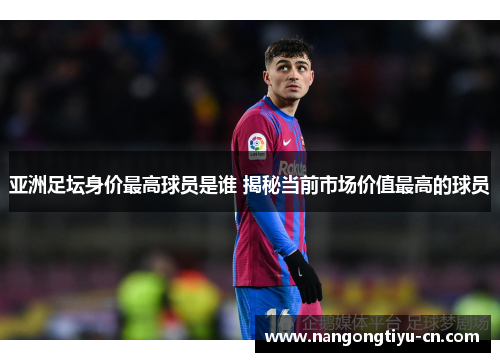 亚洲足坛身价最高球员是谁 揭秘当前市场价值最高的球员