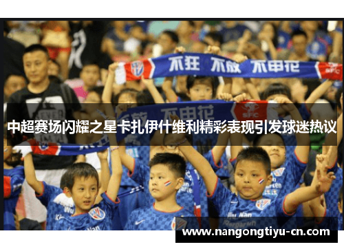 中超赛场闪耀之星卡扎伊什维利精彩表现引发球迷热议