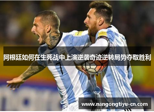 阿根廷如何在生死战中上演逆袭奇迹逆转局势夺取胜利