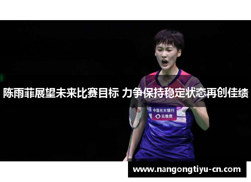 陈雨菲展望未来比赛目标 力争保持稳定状态再创佳绩