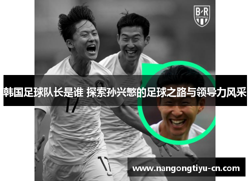 韩国足球队长是谁 探索孙兴慜的足球之路与领导力风采